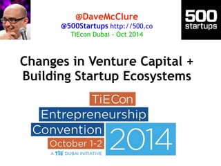 @DaveMcClure 
@500Startups http://500.co 
TiEcon Dubai - Oct 2014 
Changes in Venture Capital + 
Building Startup Ecosystems 
 