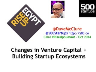 @DaveMcClure 
@500Startups http://500.co 
Cairo #RiseUpSummit - Oct 2014 
Changes in Venture Capital + 
Building Startup Ecosystems 
 