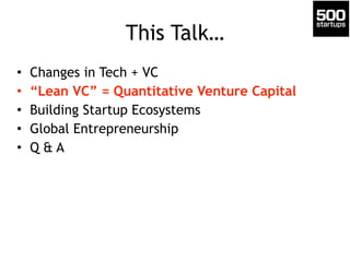 This Talk… 
• Changes in Tech + VC 
• “Lean VC” = Quantitative Venture Capital 
• Building Startup Ecosystems 
• Global Entrepreneurship 
• Q & A 
 