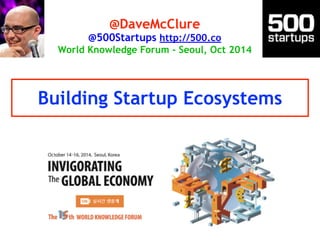 @DaveMcClure 
@500Startups http://500.co 
World Knowledge Forum - Seoul, Oct 2014 
Building Startup Ecosystems 
 