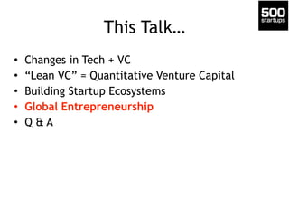 This Talk… 
• Changes in Tech + VC 
• “Lean VC” = Quantitative Venture Capital 
• Building Startup Ecosystems 
• Global En...