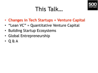This Talk… 
• Changes in Tech Startups + Venture Capital 
• “Lean VC” = Quantitative Venture Capital 
• Building Startup E...