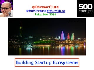 @DaveMcClure 
@500Startups http://500.co 
Baku, Nov 2014 
Building Startup Ecosystems 
 