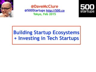 Building Startup Ecosystems
+ Investing in Tech Startups
@DaveMcClure
@500Startups http://500.co
Tokyo, Feb 2015
 