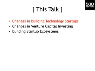 [ This Talk ]
• Changes in Building Technology Startups
• Changes in Venture Capital Investing
• Building Startup Ecosystems
 