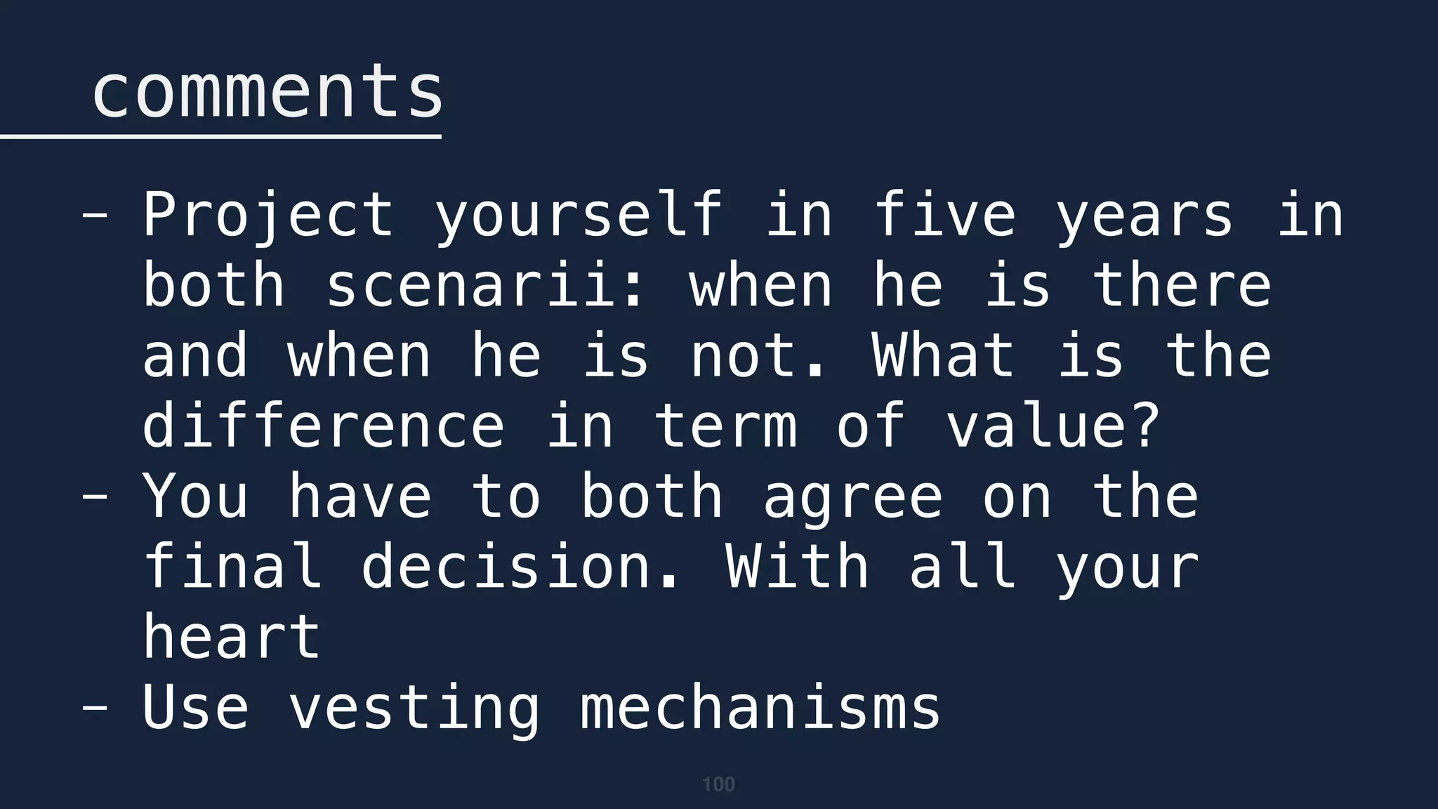 100
comments
- Project yourself in five years in
both scenarii: when he is there
and when he is not. What is the
difference in term of value?
- You have to both agree on the
final decision. With all your
heart
- Use vesting mechanisms
 