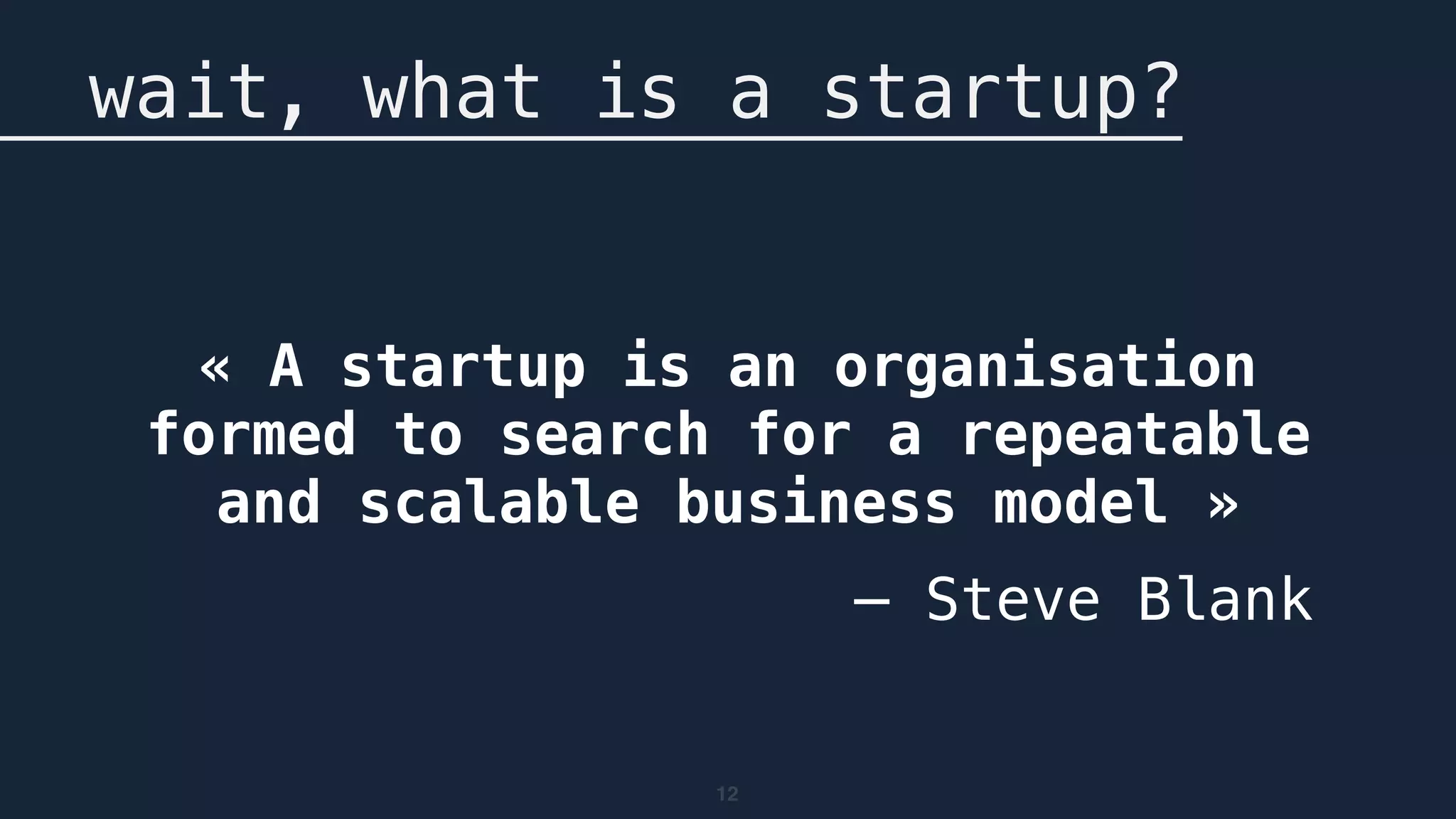 12
wait, what is a startup?
« A startup is an organisation
formed to search for a repeatable
and scalable business model »
— Steve Blank
 