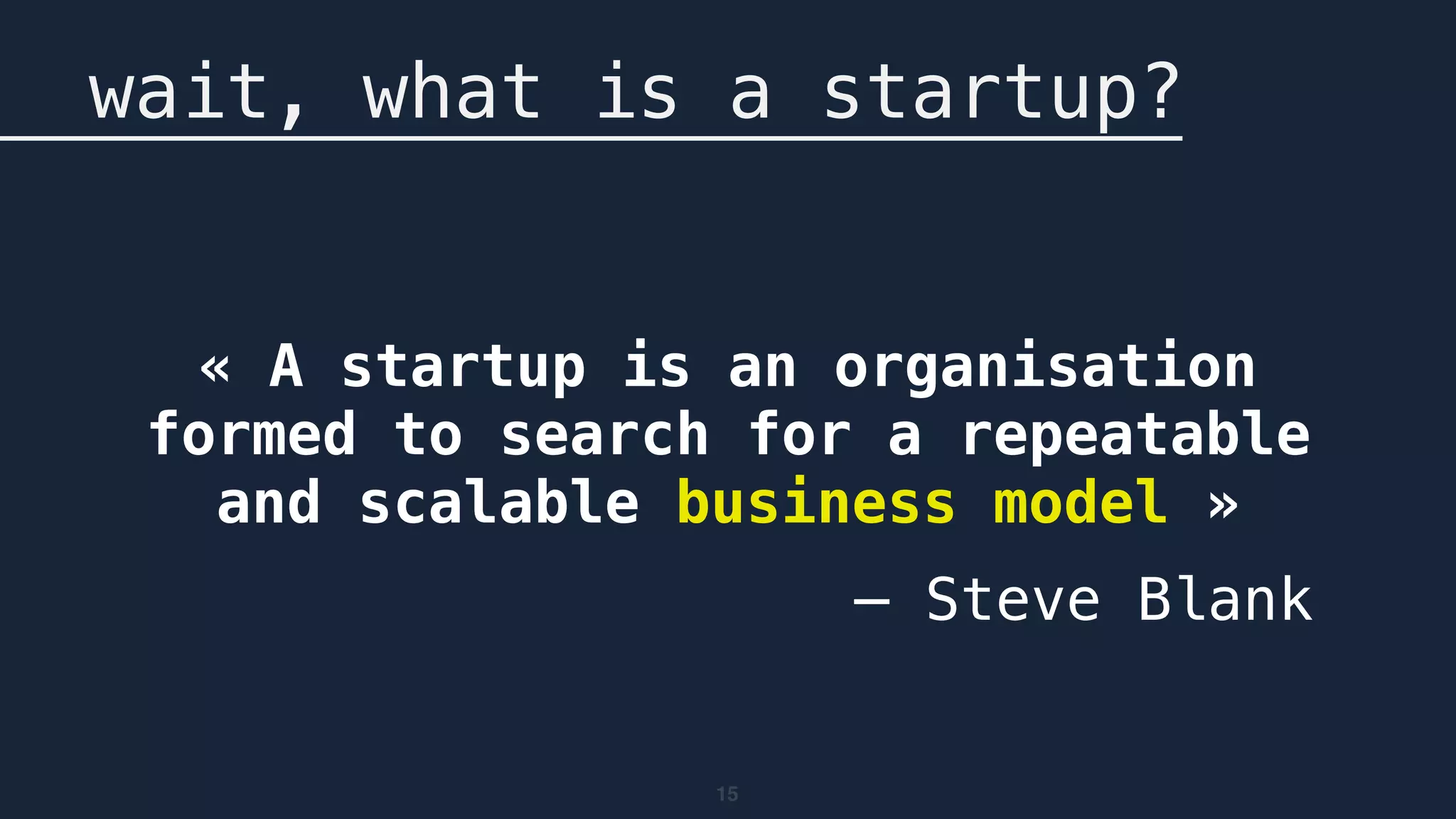 15
wait, what is a startup?
« A startup is an organisation
formed to search for a repeatable
and scalable business model »
— Steve Blank
 