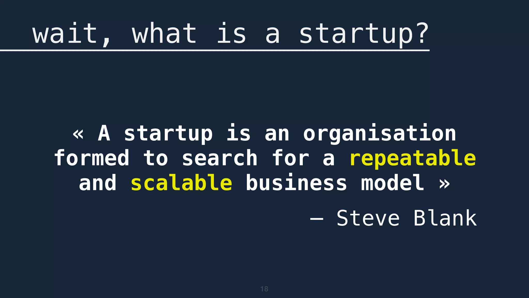 18
wait, what is a startup?
« A startup is an organisation
formed to search for a repeatable
and scalable business model »
— Steve Blank
 