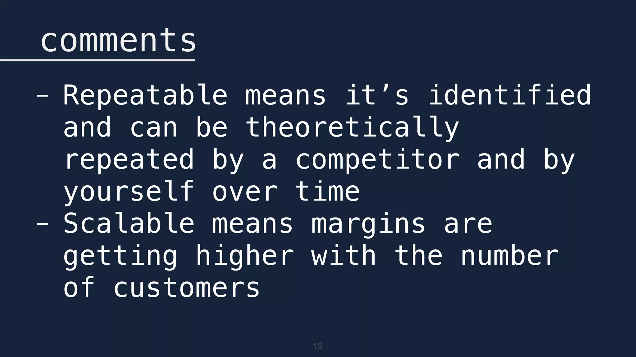 19
comments
- Repeatable means it’s identified
and can be theoretically
repeated by a competitor and by
yourself over time
- Scalable means margins are
getting higher with the number
of customers
 