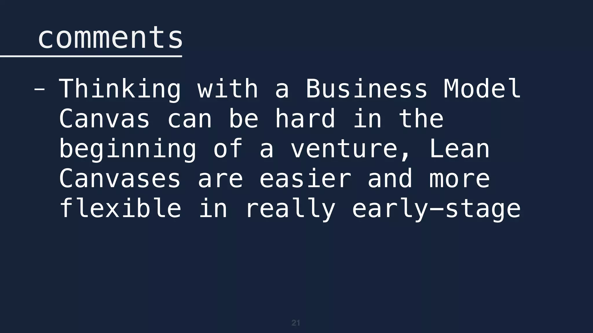 21
comments
- Thinking with a Business Model
Canvas can be hard in the
beginning of a venture, Lean
Canvases are easier and more
flexible in really early-stage
 