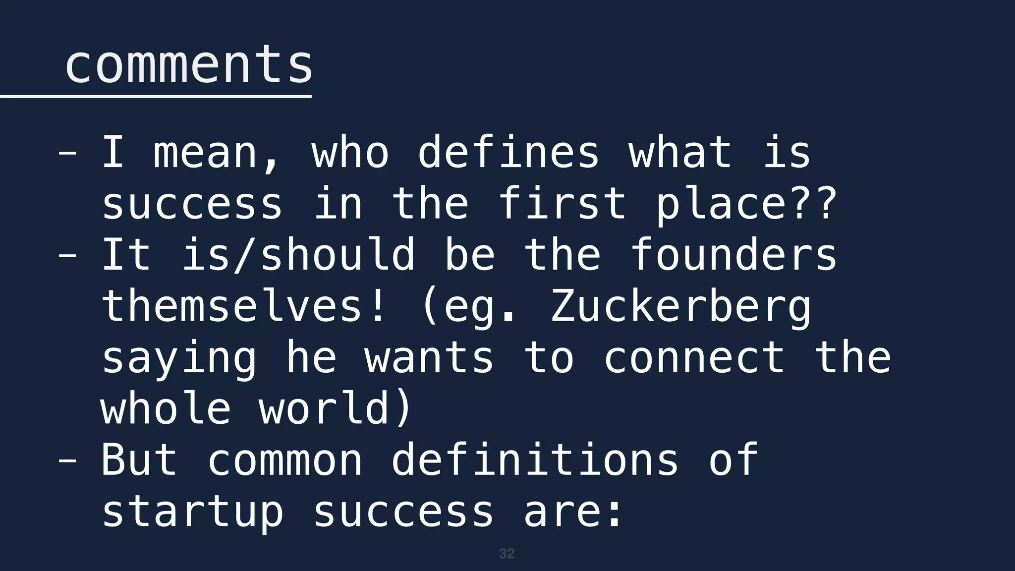 32
comments
- I mean, who defines what is
success in the first place??
- It is/should be the founders
themselves! (eg. Zuckerberg
saying he wants to connect the
whole world)
- But common definitions of
startup success are:
 