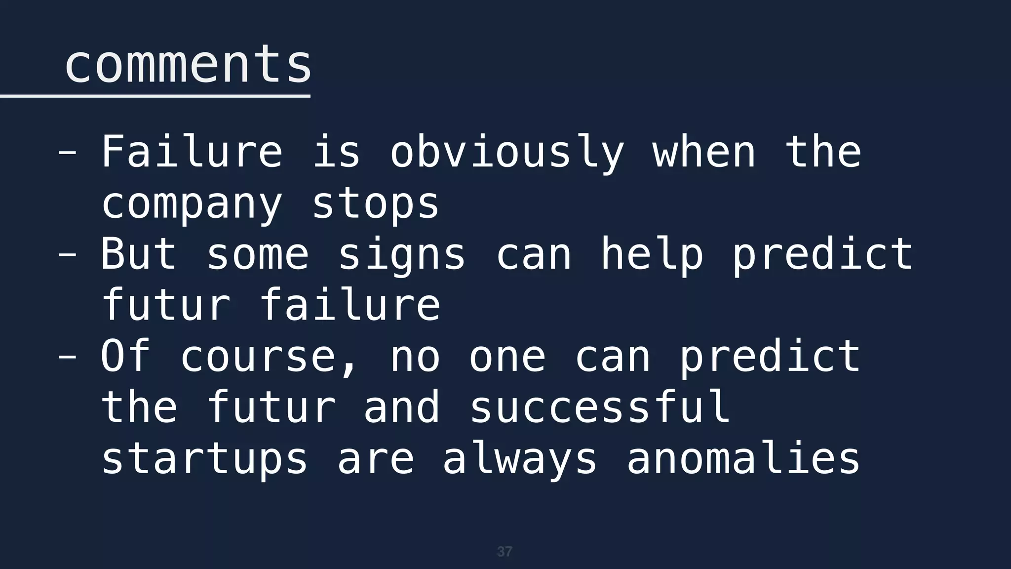 37
comments
- Failure is obviously when the
company stops
- But some signs can help predict
futur failure
- Of course, no one can predict
the futur and successful
startups are always anomalies
 