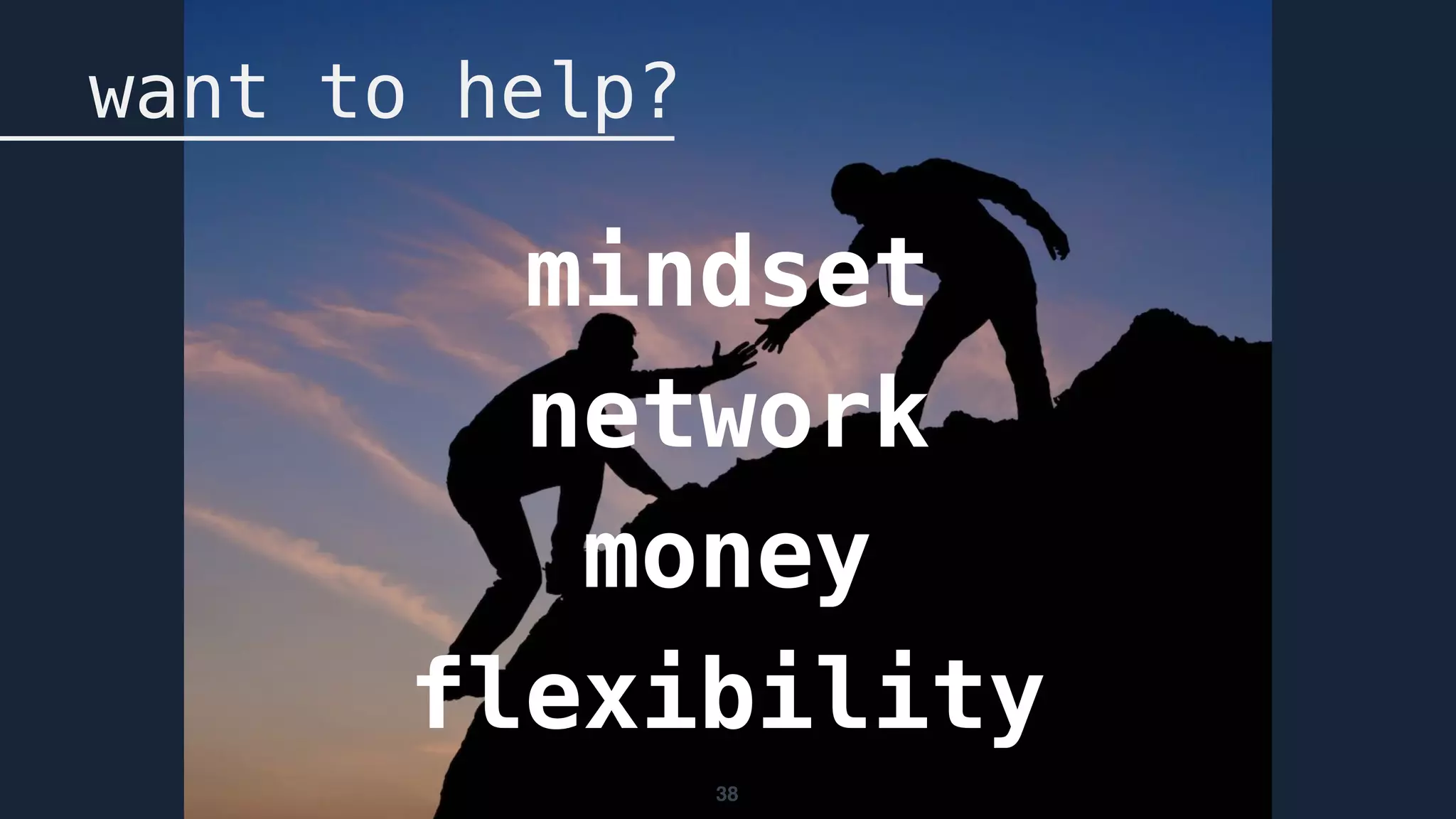 38
want to help?
mindset
network
money
flexibility
 