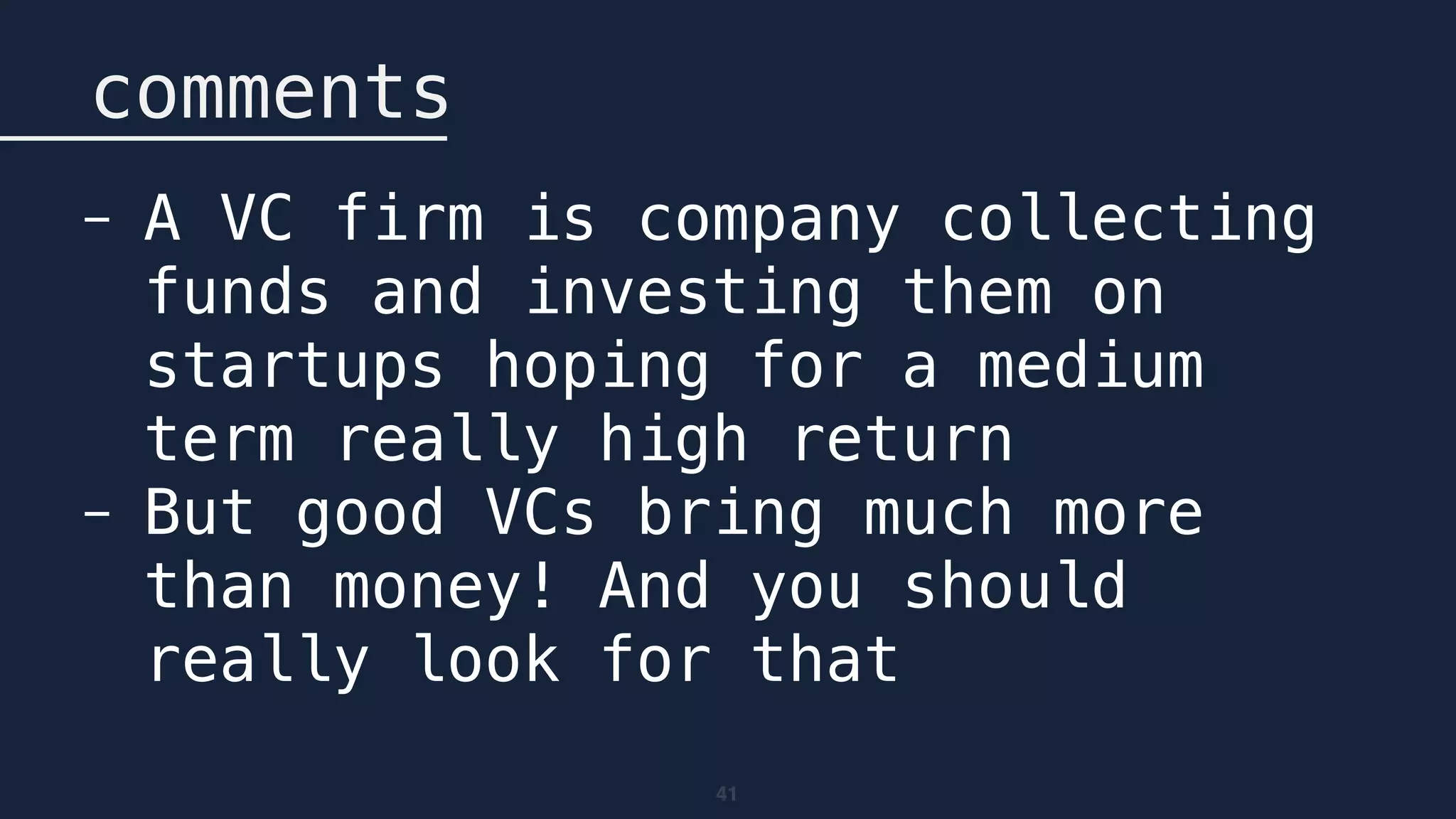 41
comments
- A VC firm is company collecting
funds and investing them on
startups hoping for a medium
term really high return
- But good VCs bring much more
than money! And you should
really look for that
 