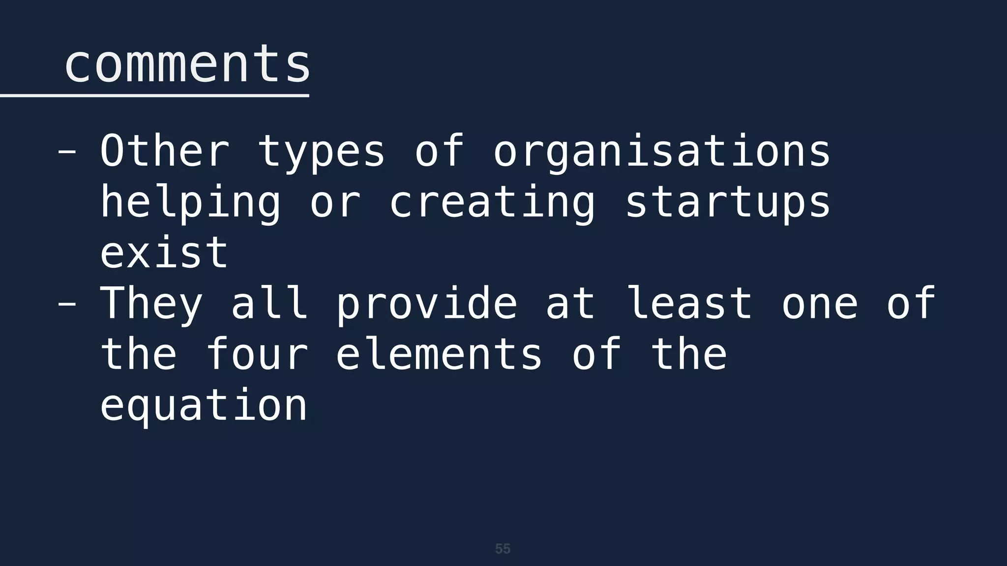 55
comments
- Other types of organisations
helping or creating startups
exist
- They all provide at least one of
the four elements of the
equation
 