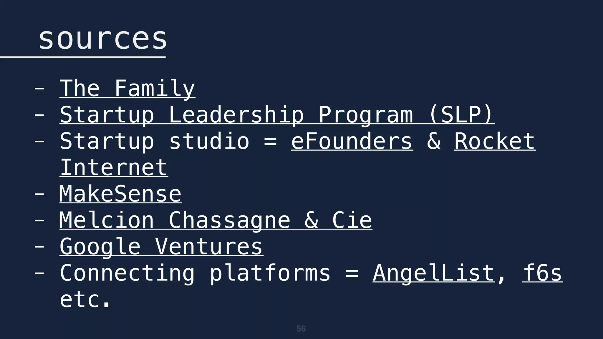56
sources
- The Family
- Startup Leadership Program (SLP)
- Startup studio = eFounders & Rocket
Internet
- MakeSense
- Melcion Chassagne & Cie
- Google Ventures
- Connecting platforms = AngelList, f6s
etc.
 
