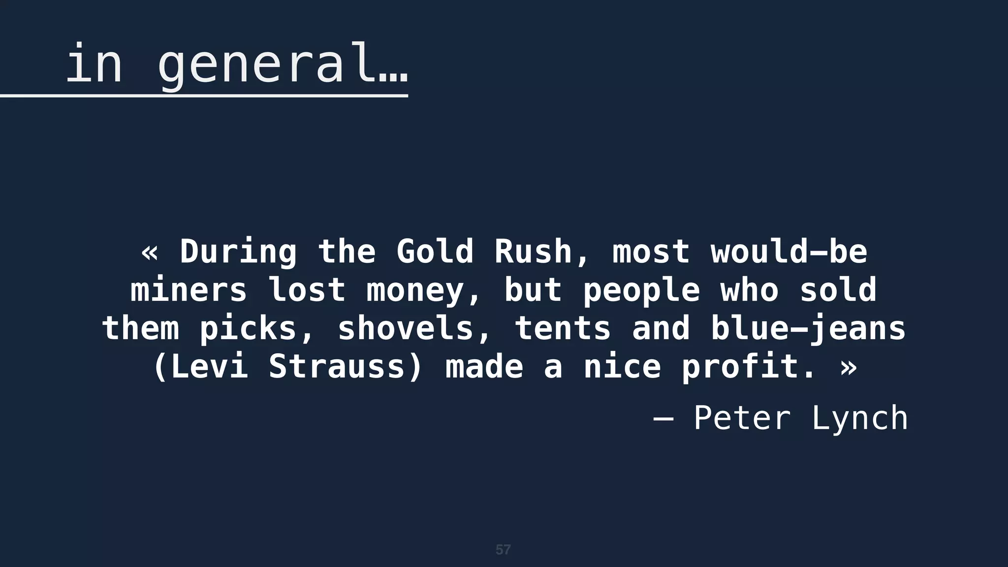 57
in general…
« During the Gold Rush, most would-be
miners lost money, but people who sold
them picks, shovels, tents and blue-jeans
(Levi Strauss) made a nice profit. »
— Peter Lynch
 