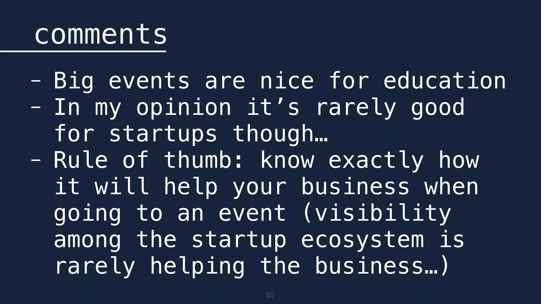 60
comments
- Big events are nice for education
- In my opinion it’s rarely good
for startups though…
- Rule of thumb: know exactly how
it will help your business when
going to an event (visibility
among the startup ecosystem is
rarely helping the business…)
 
