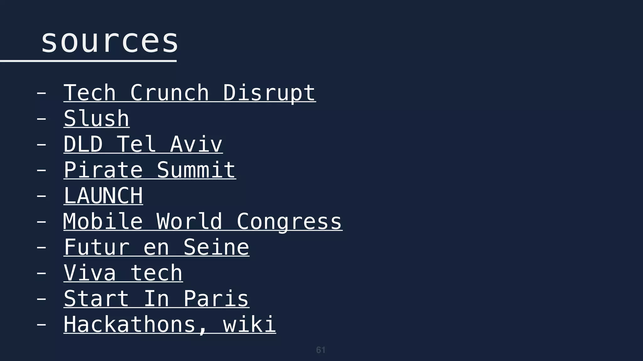 61
sources
- Tech Crunch Disrupt
- Slush
- DLD Tel Aviv
- Pirate Summit
- LAUNCH
- Mobile World Congress
- Futur en Seine
- Viva tech
- Start In Paris
- Hackathons, wiki
 