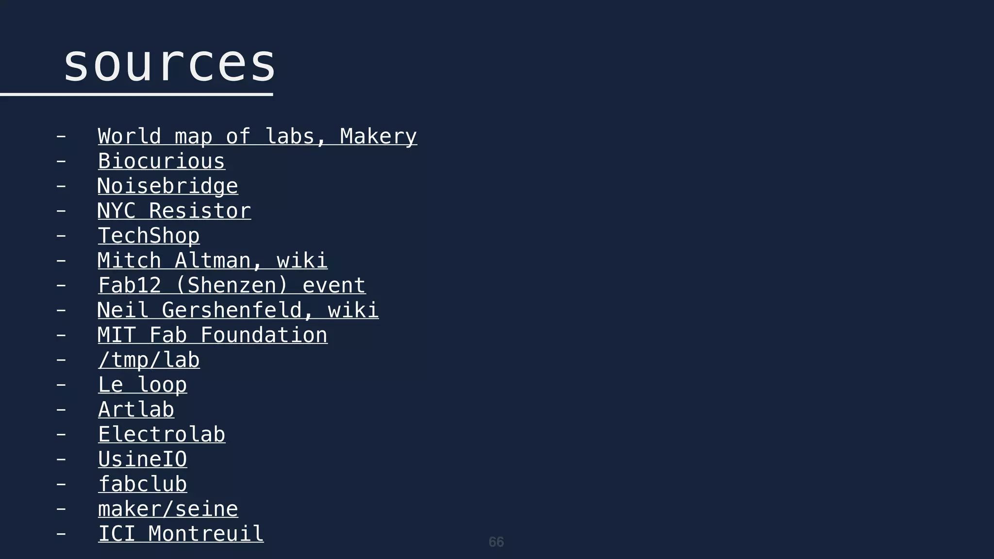 66
sources
- World map of labs, Makery
- Biocurious
- Noisebridge
- NYC Resistor
- TechShop
- Mitch Altman, wiki
- Fab12 (Shenzen) event
- Neil Gershenfeld, wiki
- MIT Fab Foundation
- /tmp/lab
- Le loop
- Artlab
- Electrolab
- UsineIO
- fabclub
- maker/seine
- ICI Montreuil
 
