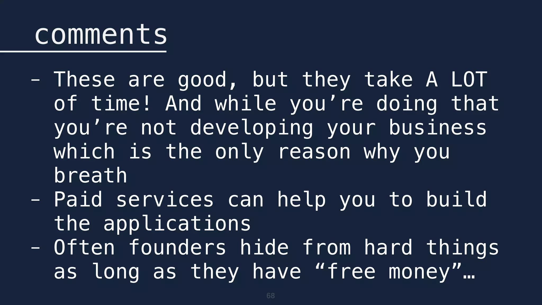 68
comments
- These are good, but they take A LOT
of time! And while you’re doing that
you’re not developing your business
which is the only reason why you
breath
- Paid services can help you to build
the applications
- Often founders hide from hard things
as long as they have “free money”…
 