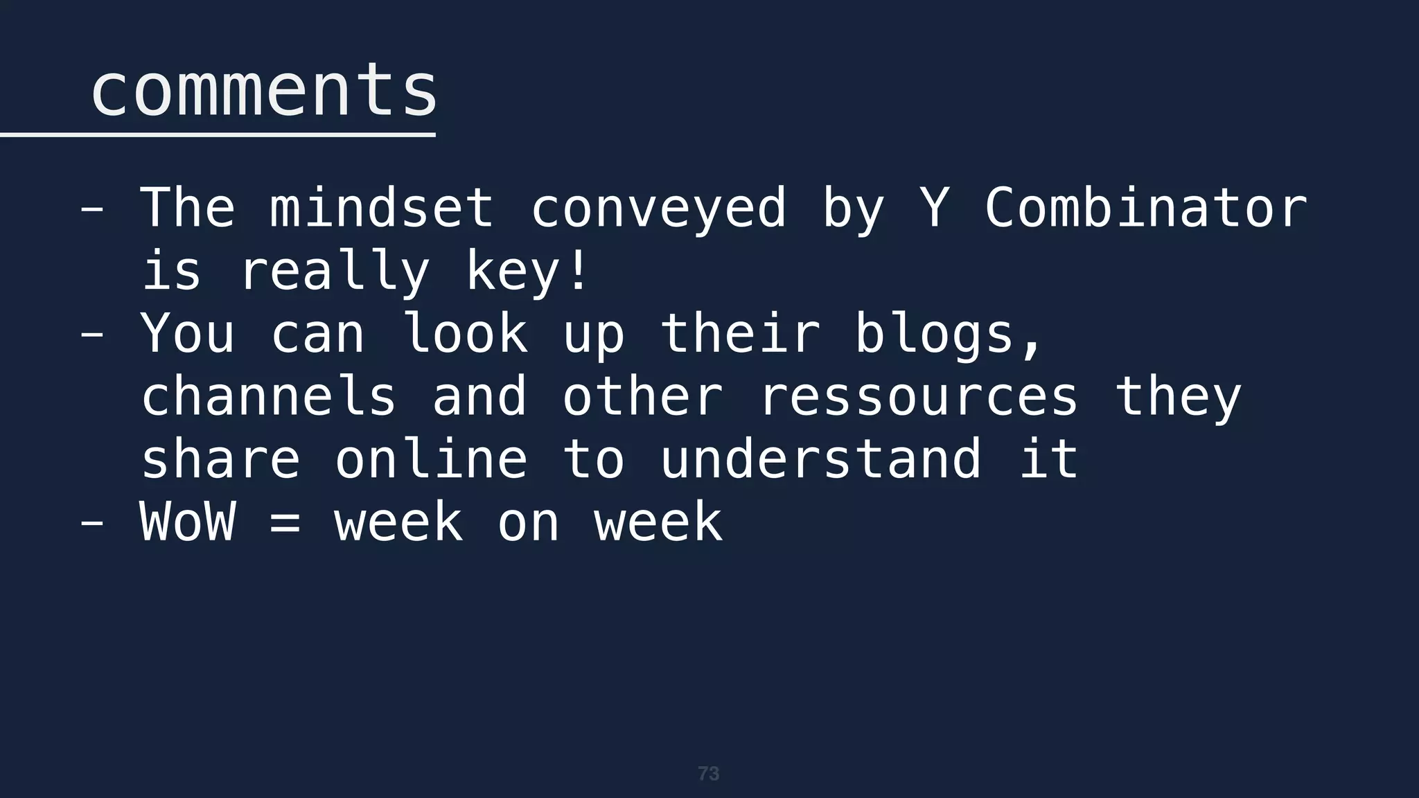 73
comments
- The mindset conveyed by Y Combinator
is really key!
- You can look up their blogs,
channels and other ressources they
share online to understand it
- WoW = week on week
 