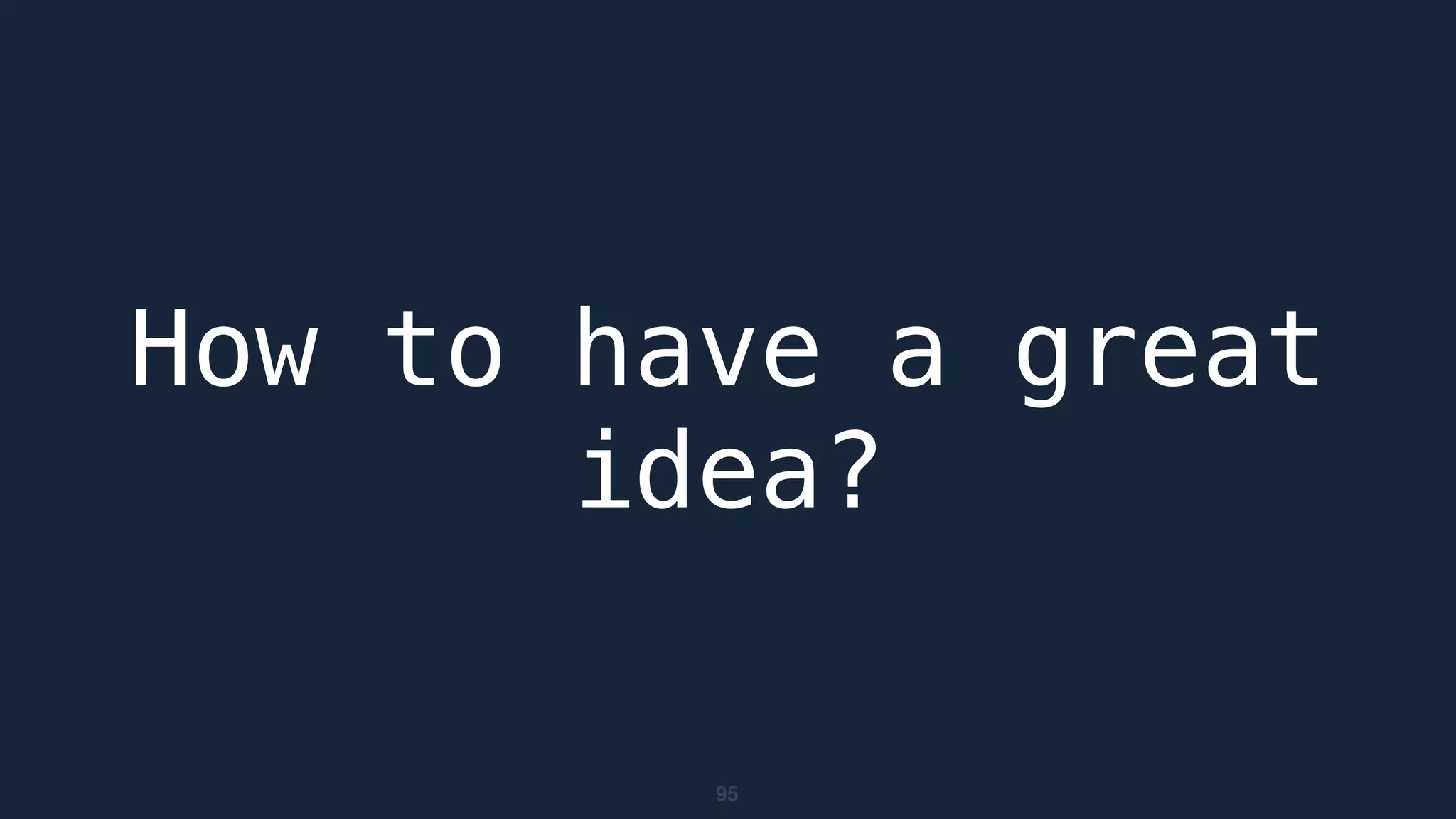 95
How to have a great
idea?
 