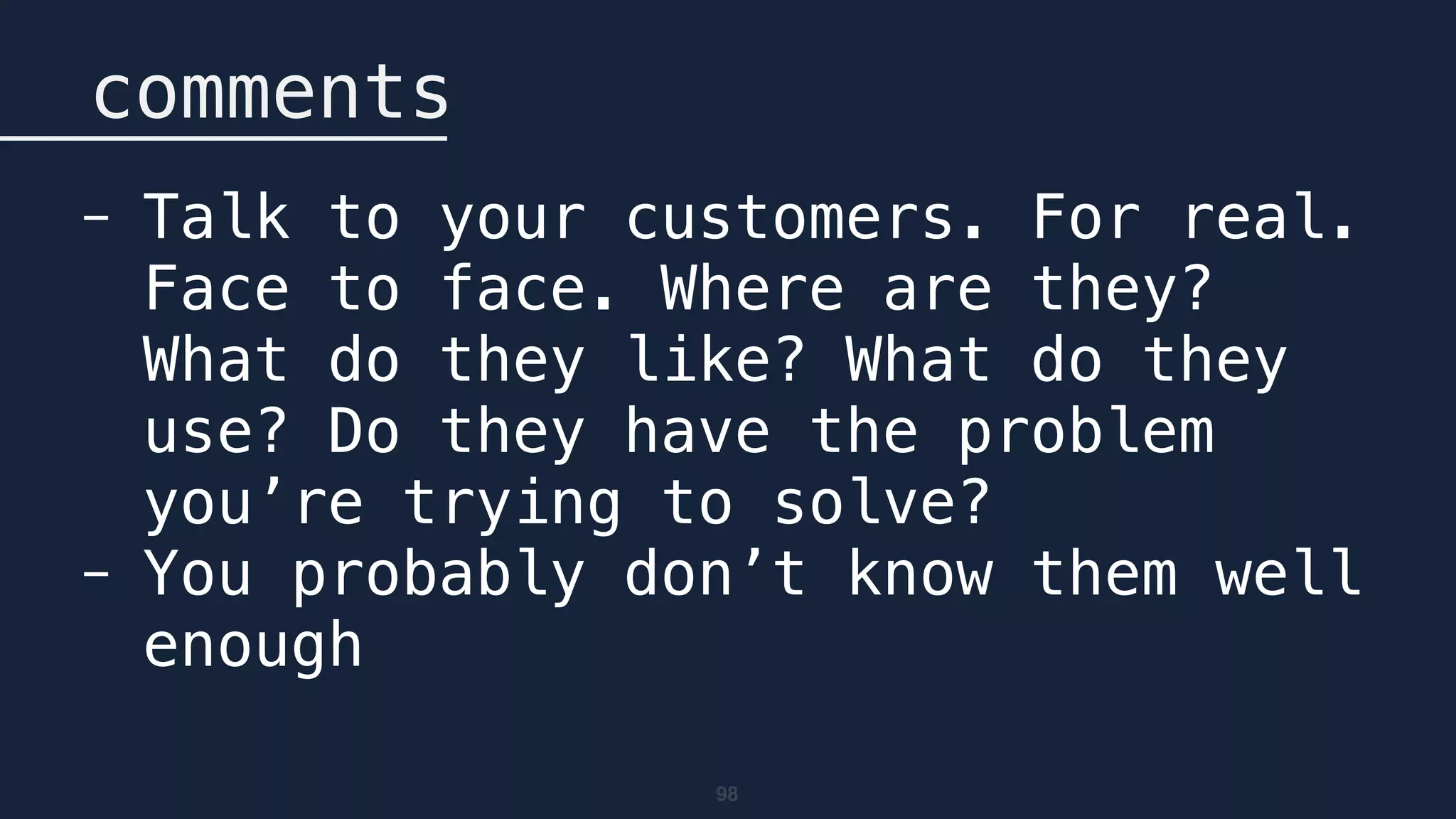 98
comments
- Talk to your customers. For real.
Face to face. Where are they?
What do they like? What do they
use? Do they have the problem
you’re trying to solve?
- You probably don’t know them well
enough
 