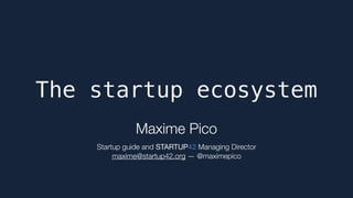 The startup ecosystem
Maxime Pico 
 
Startup guide and STARTUP42 Managing Director 
maxime@startup42.org — @maximepico
 