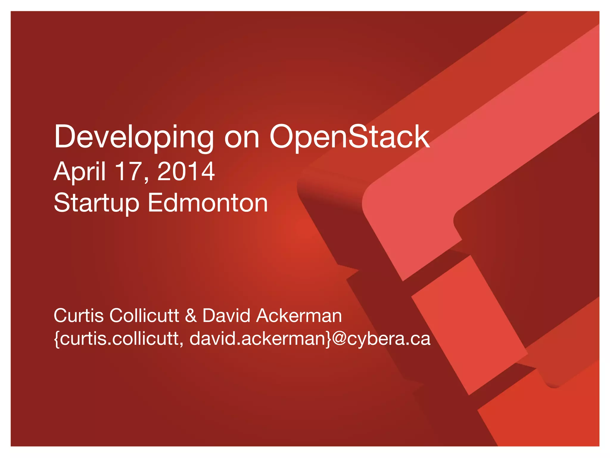 Developing on OpenStack
April 17, 2014
Startup Edmonton
Curtis Collicutt & David Ackerman
{curtis.collicutt, david.ackerman}@cybera.ca