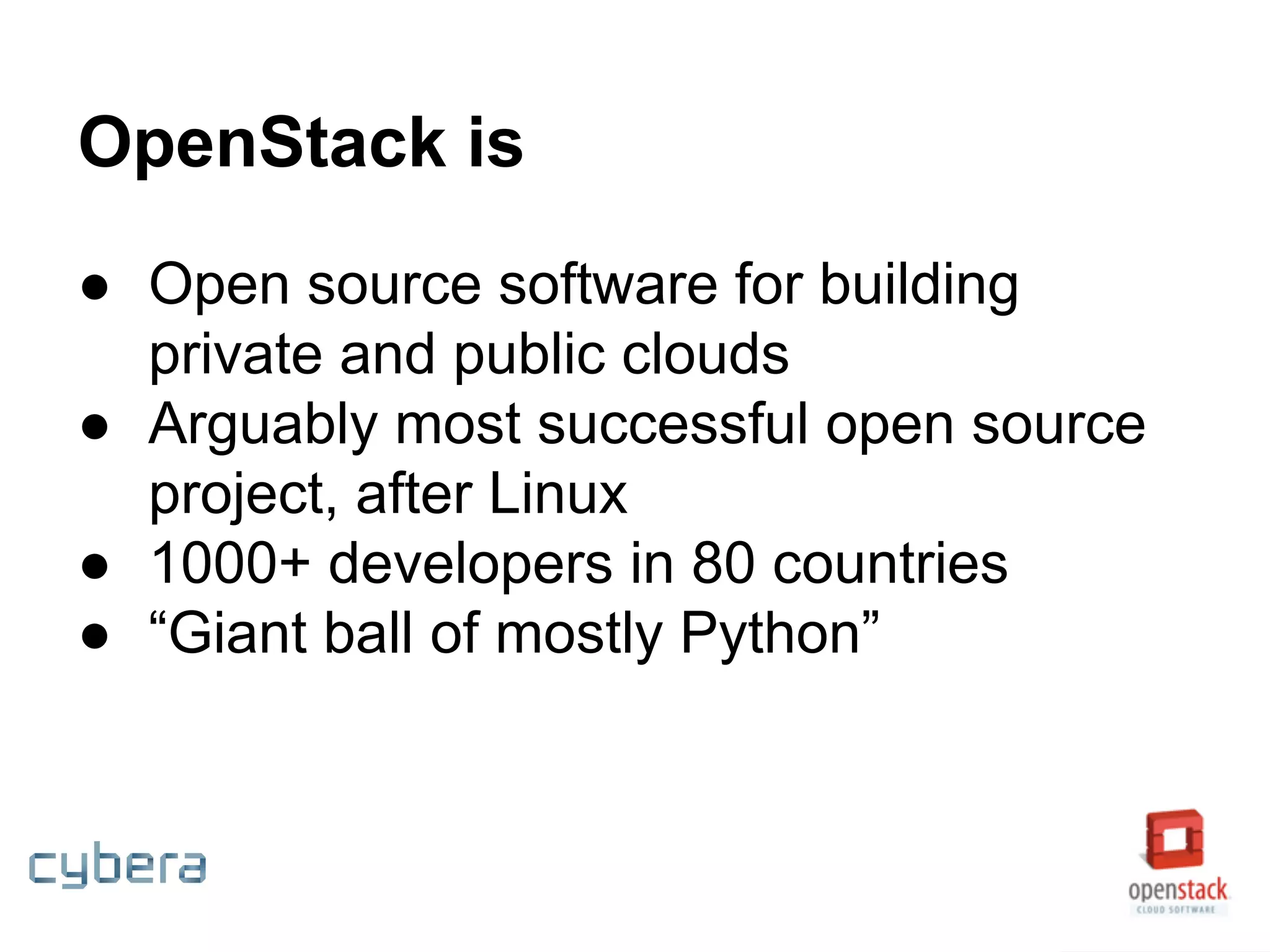 OpenStack is
● Open source software for building
private and public clouds
● Arguably most successful open source
project, after Linux
● 1000+ developers in 80 countries
● “Giant ball of mostly Python”