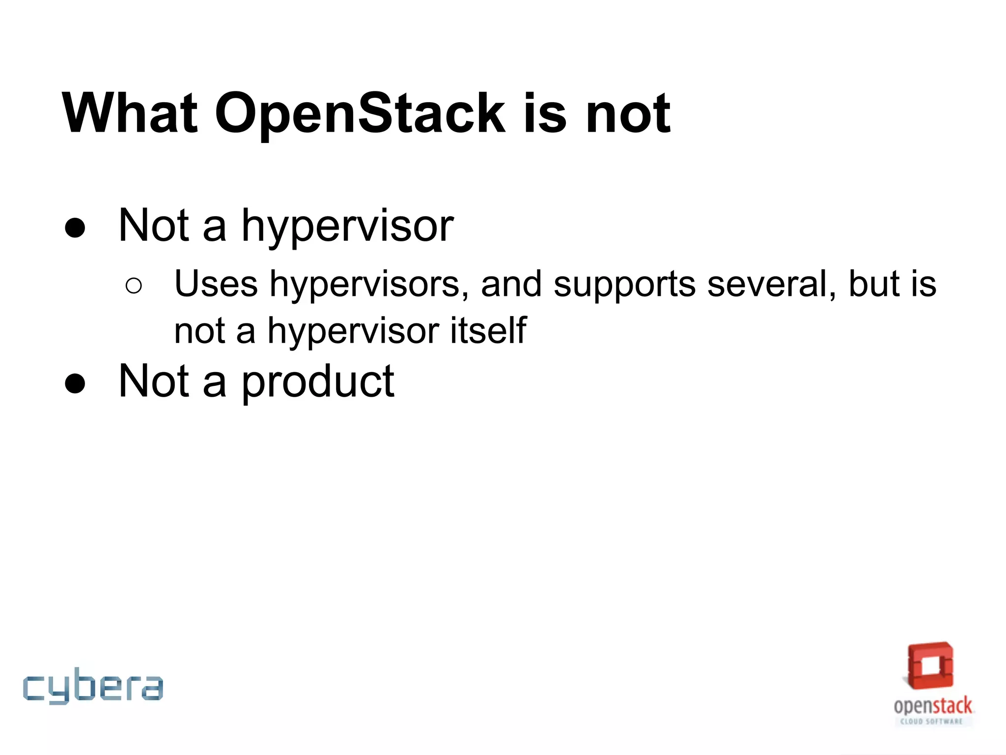 What OpenStack is not
● Not a hypervisor
○ Uses hypervisors, and supports several, but is
not a hypervisor itself
● Not a product