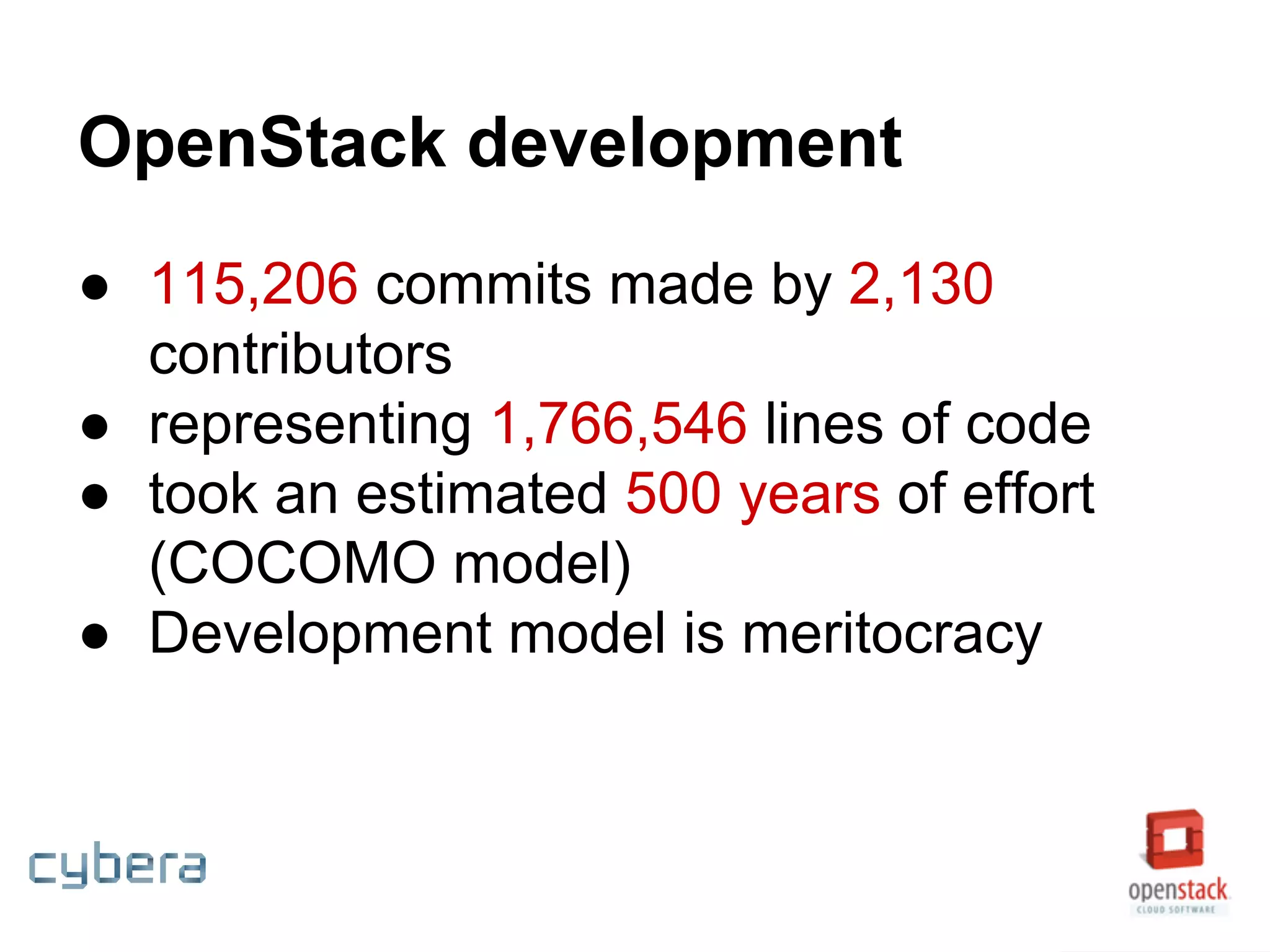 OpenStack development
● 115,206 commits made by 2,130
contributors
● representing 1,766,546 lines of code
● took an estimated 500 years of effort
(COCOMO model)
● Development model is meritocracy