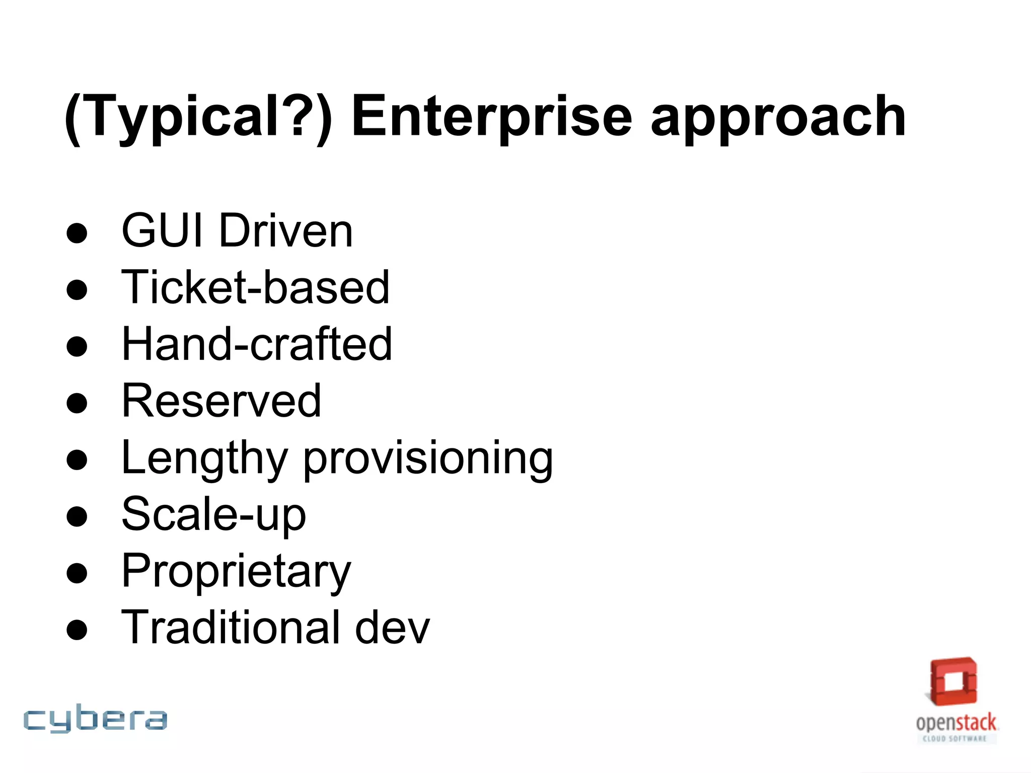 (Typical?) Enterprise approach
● GUI Driven
● Ticket-based
● Hand-crafted
● Reserved
● Lengthy provisioning
● Scale-up
● Proprietary
● Traditional dev