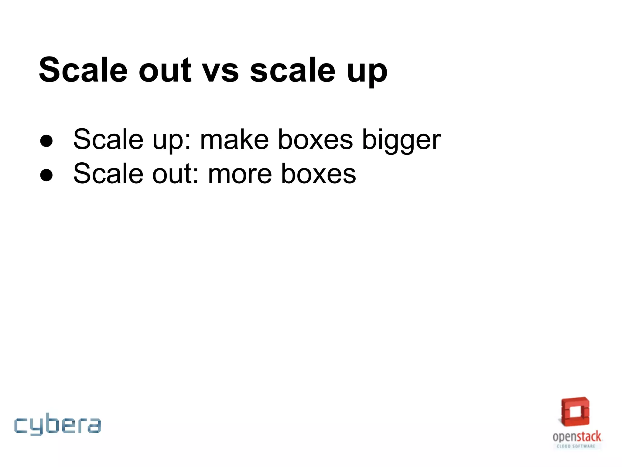 Scale out vs scale up
● Scale up: make boxes bigger
● Scale out: more boxes