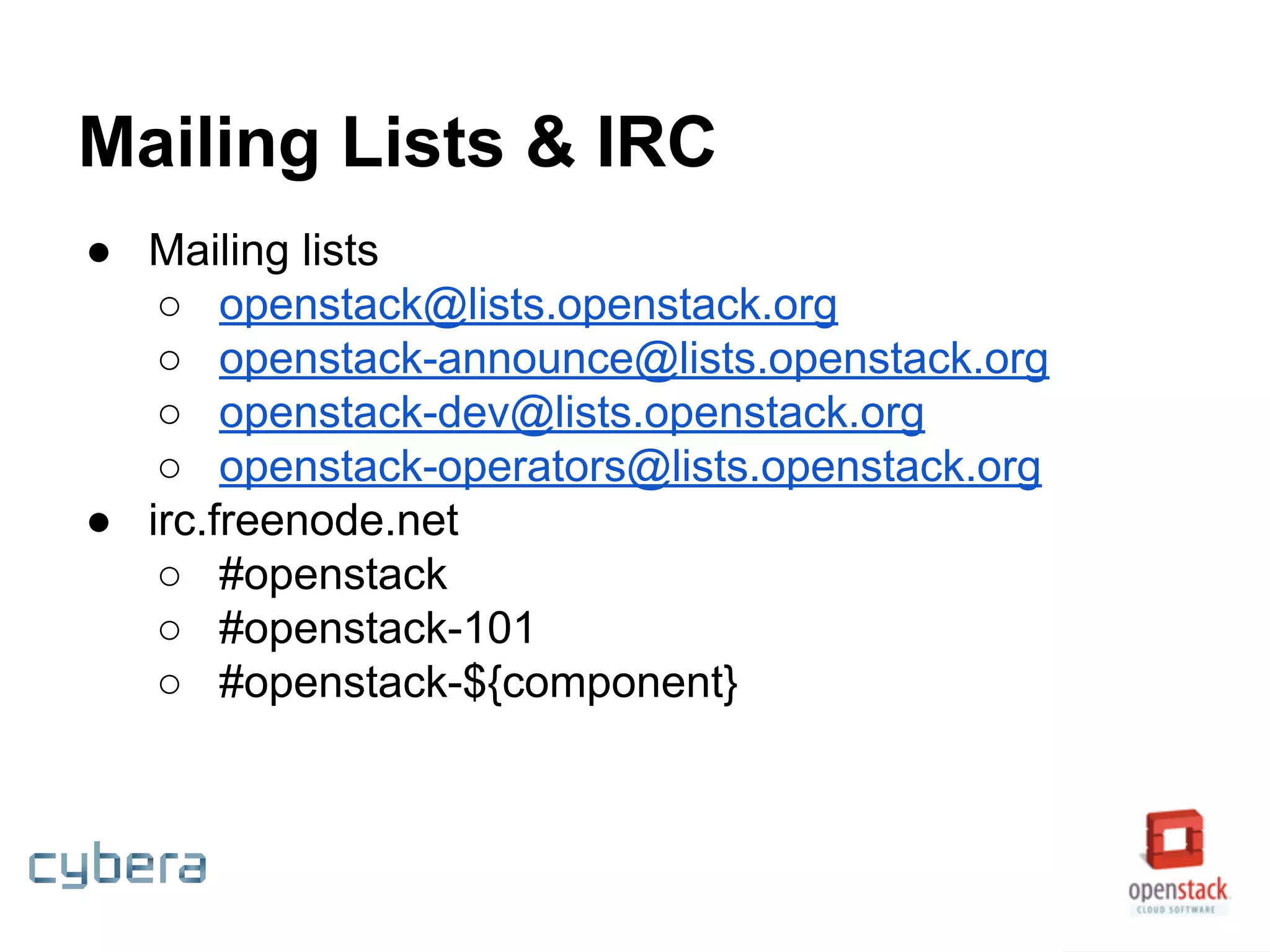 Mailing Lists & IRC
● Mailing lists
○ openstack@lists.openstack.org
○ openstack-announce@lists.openstack.org
○ openstack-dev@lists.openstack.org
○ openstack-operators@lists.openstack.org
● irc.freenode.net
○ #openstack
○ #openstack-101
○ #openstack-${component}