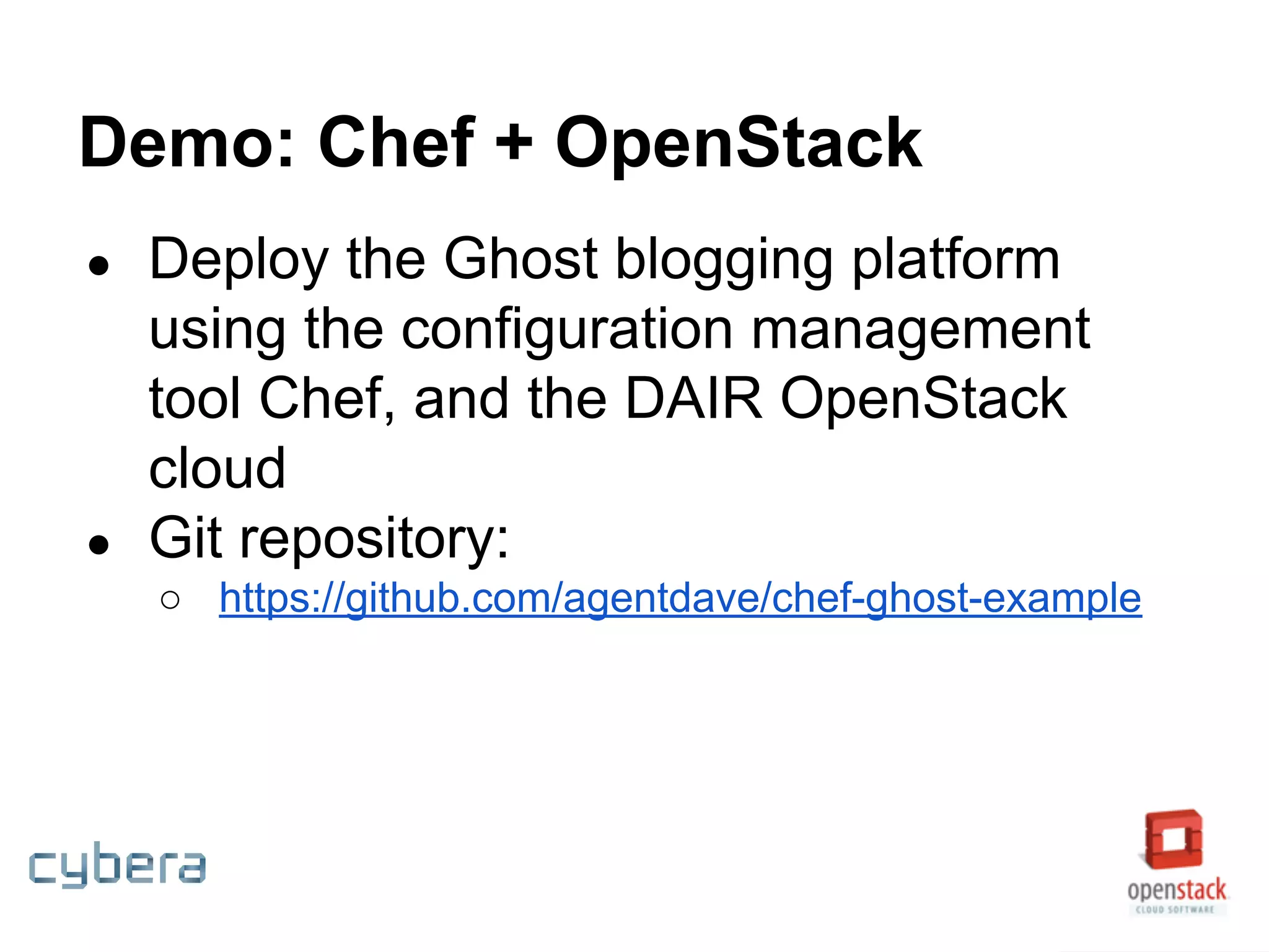 Demo: Chef + OpenStack
● Deploy the Ghost blogging platform
using the configuration management
tool Chef, and the DAIR OpenStack
cloud
● Git repository:
○ https://github.com/agentdave/chef-ghost-example