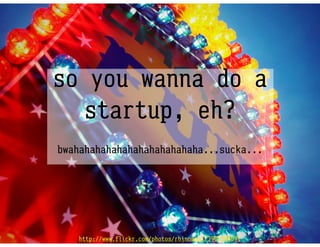 so you wanna do a
  startup, eh?
bwahahahahahahahahahahahaha...sucka...




   http://www.flickr.com/photos/rhinoneal/3907394091
 