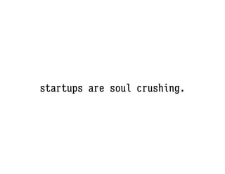 startups are soul crushing.
 