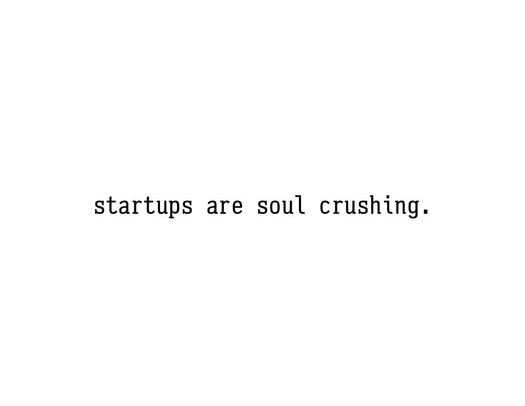 startups are soul crushing.