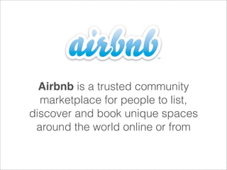 Airbnb is a trusted community
marketplace for people to list,
discover and book unique spaces
around the world online or from
