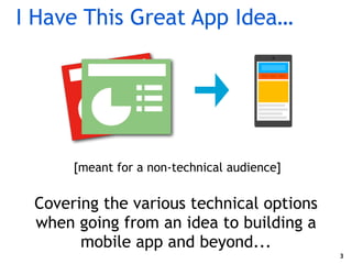 I	Have	This	Great	App	Idea…
3
The	deck	will	cover	the	technologyoptions	when	going	
from	an	idea	to	building	a	mobile	app	...