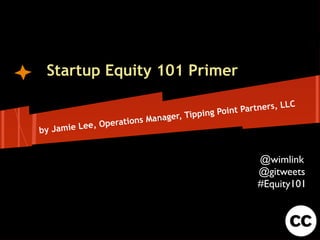 Startup Equity 101 Primer

                                                       r tners, LLC
                                       ippi ng Point Pa
                            Text ger, T
                            ana
                perations M
by Jamie Lee, O


                                                         @wimlink
                                                         @gitweets
                                                         #Equity101
 
