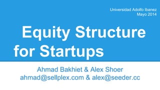 Equity Structure
for Startups
Ahmad Bakhiet & Alex Shoer
ahmad@sellplex.com & alex@seeder.cc
Universidad Adolfo Ibanez
Mayo 2014
 