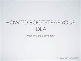 HOWTO BOOTSTRAPYOUR
IDEA
when you are a developer
Toulouse JUG - 16/05/2013
 