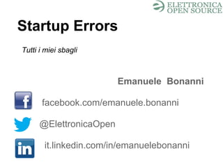Startup Errors
Emanuele Bonanni
facebook.com/emanuele.bonanni
@ElettronicaOpen
it.linkedin.com/in/emanuelebonanni
Tutti i miei sbagli
 