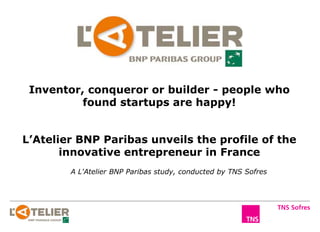 L’Atelier BNP Paribas unveils the profile of the
innovative entrepreneur in France
A L'Atelier BNP Paribas study, conducted by TNS Sofres
Inventor, conqueror or builder - people who
found startups are happy!
 