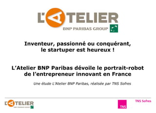 L’Atelier BNP Paribas dévoile le portrait-robot
de l’entrepreneur innovant en France
Une étude L’Atelier BNP Paribas, réalisée par TNS Sofres
Inventeur, passionné ou conquérant,
le startuper est heureux !
 