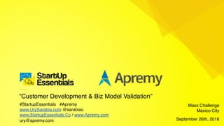 “Customer Development & Biz Model Validation”
#StartupEssentials #Apremy
www.UrySarabia.com @sarabiau
www.StartupEssentials.Co / www.Apremy.com
ury@apremy.com
Mass Challenge
México City 
September 26th, 2016
 